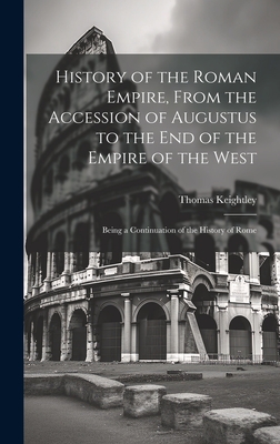 History of the Roman Empire, From the Accession of Augustus to the End of the Empire of the West: Being a Continuation of the History of Rome - Keightley, Thomas