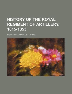 History of the Royal Regiment of Artillery, 1815-1853 - Hime, Henry William Lovett