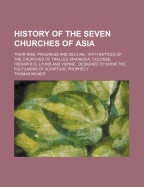 History Of The Seven Churches Of Asia: Their Rise, Progress And Decline: With Notices Of The Churches Of Tralles, Magnesia, Colosse, Hierapolis, Lyons And Vienne