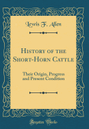 History of the Short-Horn Cattle: Their Origin, Progress and Present Condition (Classic Reprint)