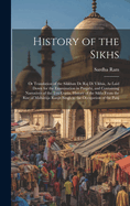 History of the Sikhs: Or Translation of the Sikkhan De Raj Di Vikhia, As Laid Down for the Examination in Panjabi, and Containing Narratives of the Ten Gurs, History of the Sikhs From the Rise of Mahrja Ranjt Singh to the Occupation of the Panj