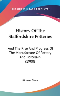 History Of The Staffordshire Potteries: And The Rise And Progress Of The Manufacture Of Pottery And Porcelain (1900) - Shaw, Simeon