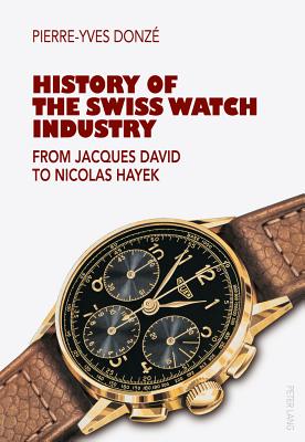 History of the Swiss Watch Industry: From Jacques David to Nicolas Hayek - Donz?, Pierre-Yves