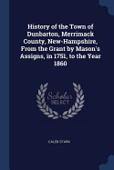 History of the Town of Dunbarton, Merrimack County, New-Hampshire, From the Grant by Mason's Assigns, in 1751, to the Year 1860