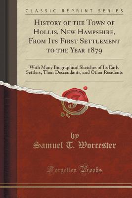 History of the Town of Hollis, New Hampshire, from Its First Settlement to the Year 1879: With Many Biographical Sketches of Its Early Settlers, Their Descendants, and Other Residents (Classic Reprint) - Worcester, Samuel T