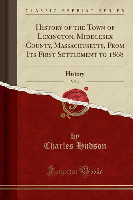 History of the Town of Lexington, Middlesex County, Massachusetts, from Its First Settlement to 1868, Vol. 1: History (Classic Reprint) - Hudson, Charles