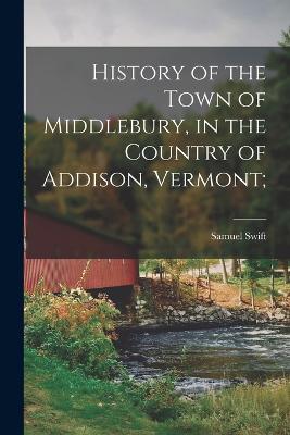 History of the Town of Middlebury, in the Country of Addison, Vermont; - Swift, Samuel