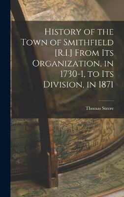 History of the Town of Smithfield [R.I.] From Its Organization, in 1730-1, to Its Division, in 1871 - Steere, Thomas