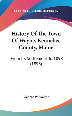 History Of The Town Of Wayne, Kennebec County, Maine: From Its Settlement To 1898 (1898) - Walton, George W