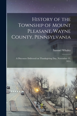 History of the Township of Mount Pleasant, Wayne County, Pennsylvania: a Discourse Delivered on Thanksgiving Day, November 22, 1855 - Whaley, Samuel 1812-1899 Cn (Creator)
