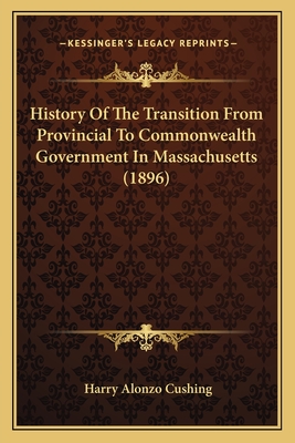 History Of The Transition From Provincial To Commonwealth Government In Massachusetts (1896) - Cushing, Harry Alonzo