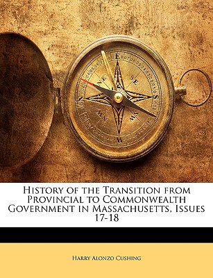 History of the Transition from Provincial to Commonwealth Government in Massachusetts, Issues 17-18 - Cushing, Harry Alonzo