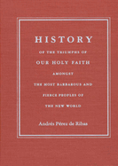 History of the Triumphs: Of Our Holy Faith Amongst the Most Barbarous and Fierce Peoples of the New World