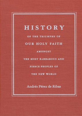 History of the Triumphs: Of Our Holy Faith Amongst the Most Barbarous and Fierce Peoples of the New World - Prez de Ribas, Andrs, and Reff, Daniel T (Editor), and Ahern, Maureen (Editor)