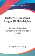 History Of The Union League Of Philadelphia: From Its Origin And Foundation To The Year 1882 (1884)