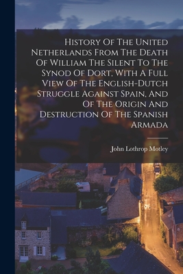 History Of The United Netherlands From The Death Of William The Silent To The Synod Of Dort, With A Full View Of The English-dutch Struggle Against Spain, And Of The Origin And Destruction Of The Spanish Armada - Motley, John Lothrop