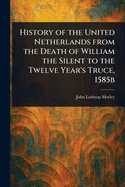 History of the United Netherlands From the Death of William the Silent to the Twelve Year's Truce, 1585b