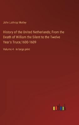 History of the United Netherlands; From the Death of William the Silent to the Twelve Year's Truce,1600-1609: Volume 4 - in large print - Motley, John Lothrop