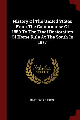 History of the United States from the Compromise of 1850 to the Final Restoration of Home Rule at the South in 1877 - Rhodes, James Ford