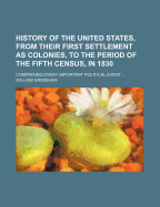 History of the United States, from Their First Settlement as Colonies, to the Period of the Fifth Census, in 1830. Comprising Every Important Political Event ..