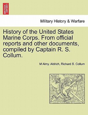 History of the United States Marine Corps. from Official Reports and Other Documents, Compiled by Captain R. S. Collum. - Aldrich, M Almy, and Collum, Richard S