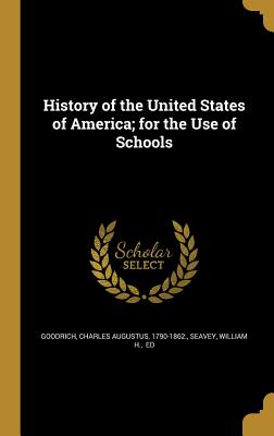 History of the United States of America; for the Use of Schools - Goodrich, Charles Augustus 1790-1862 (Creator), and Seavey, William H Ed (Creator)