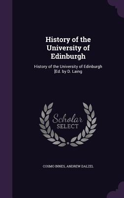 History of the University of Edinburgh: History of the University of Edinburgh [Ed. by D. Laing - Innes, Cosmo, and Dalzel, Andrew