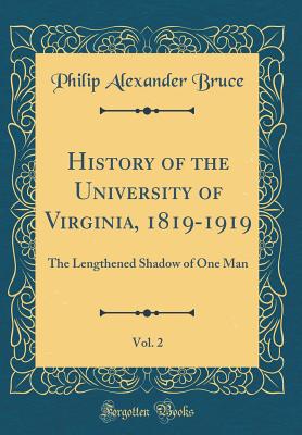 History of the University of Virginia, 1819-1919, Vol. 2: The Lengthened Shadow of One Man (Classic Reprint) - Bruce, Philip Alexander