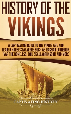 History of the Vikings: A Captivating Guide to the Viking Age and Feared Norse Seafarers Such as Ragnar Lothbrok, Ivar the Boneless, Egil Skallagrimsson, and More - History, Captivating