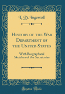 History of the War Department of the United States: With Biographical Sketches of the Secretaries (Classic Reprint)