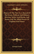 History of the War: Or, a Record of the Events, Political and Military, Between Turkey and Russia, and Russia and the Allied Powers of England and France, Showing the Origin and Progress of the War to the End of the Year 1854: Compiled from Public Docume