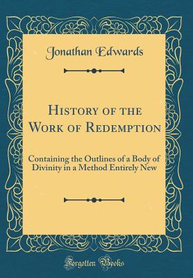 History of the Work of Redemption: Containing the Outlines of a Body of Divinity in a Method Entirely New (Classic Reprint) - Edwards, Jonathan