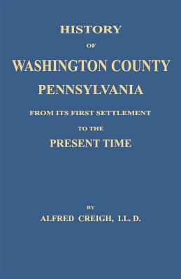 History of Washington County, [Pennsylvania]: From Its First Settlement to the Present Time - Creigh, Alfred