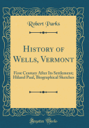 History of Wells, Vermont: First Century After Its Settlement; Hiland Paul, Biographical Sketches (Classic Reprint)