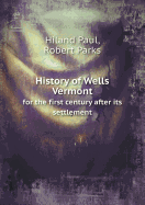 History of Wells Vermont for the First Century After Its Settlement - Paul, Hiland, and Parks, Robert