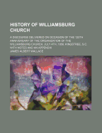 History of Williamsburg Church: A Discourse Delivered on Occasion of the 120th Anniversary of the Organization of the Williamsburg Church, July 4th, 1856. Kingstree, S.C. with Notes and an Appendix