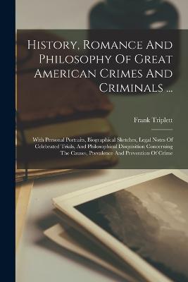 History, Romance And Philosophy Of Great American Crimes And Criminals ...: With Personal Portraits, Biographical Sketches, Legal Notes Of Celebrated Trials, And Philosophical Disquisition Concerning The Causes, Prevalence And Prevention Of Crime - Triplett, Frank