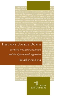 History Upside Down: The Roots of Palestinian Fascism and the Myth of Israeli Aggression - Meir-Levi, David