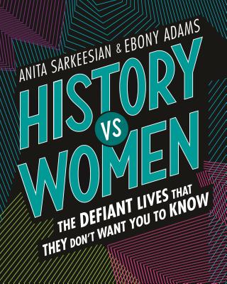 History Vs Women: The Defiant Lives That They Don't Want You to Know - Sarkeesian, Anita, and Adams, Ebony