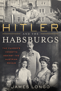 Hitler and the Habsburgs: The Fhrer's Vendetta Against the Austrian Royals