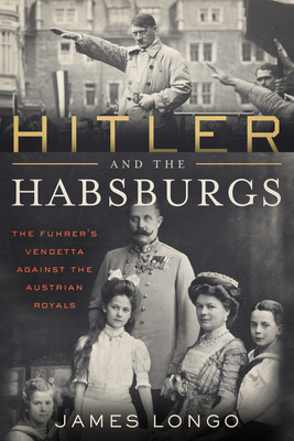 Hitler and the Habsburgs: The Fhrer's Vendetta Against the Austrian Royals - Longo, James
