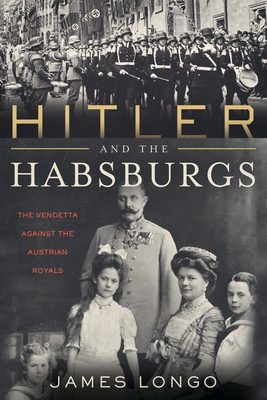 Hitler and the Habsburgs: The Vendetta Against the Austrian Royals - Longo, James