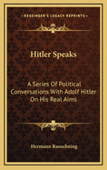 Hitler Speaks: A Series of Political Conversations with Adolf Hitler on His Real Aims