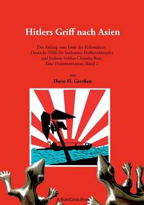 Hitlers Griff nach Asien 2: Der Anfang vom Ende der Kolonialzeit. Deutsche Hilfe f?r Soekarnos Freiheitsk?mpfer und Indiens Subhas Chandra Bose. Eine Dokumentation, Band 2 - Geerken, Horst H