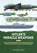 Hitler's Miracle Weapons Volume 1: Secret Nuclear Weapons of the Third Reich and their Carrier Systems The Luftwaffe & Kriegsmarine