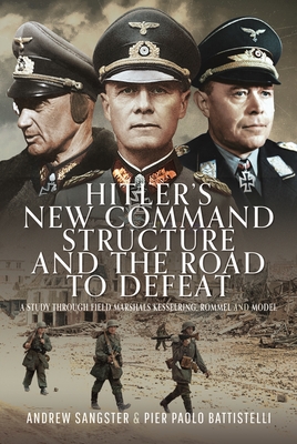 Hitler's New Command Structure and the Road to Defeat: A Study through Field Marshals Kesselring, Rommel and Model - Sangster, Andrew, and Battistelli, Pier Paolo