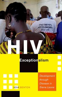 HIV Exceptionalism: Development Through Disease in Sierra Leone - Benton, Adia