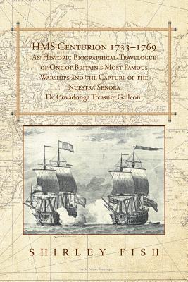 HMS Centurion 1733-1769 An Historic Biographical-Travelogue of One of Britain's Most Famous Warships and the Capture of the Nuestra Senora De Covadonga Treasure Galleon. - Fish, Shirley