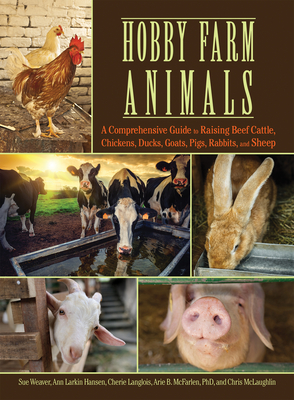 Hobby Farm Animals: A Comprehensive Guide to Raising Chickens, Ducks, Rabbits, Goats, Pigs, Sheep, and Cattle - Weaver, Sue, and Hansen, Ann Larkin, and Langlois, Cherie