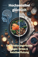 Hochsensibel glcklich: Der Ernhrungs-Guide gegen Stress & Reizberflutung: Stressfreie, sanfte & gesunde Rezepte fr Krper & Geist